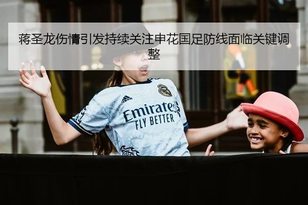 蒋圣龙伤情引发持续关注申花国足防线面临关键调整