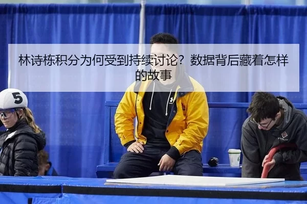 林诗栋积分为何受到持续讨论？数据背后藏着怎样的故事