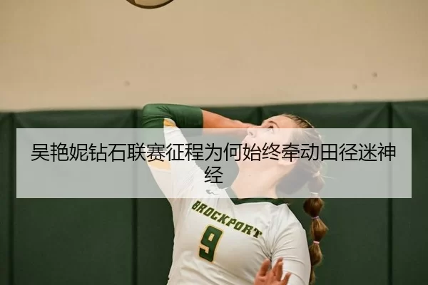 吴艳妮钻石联赛征程为何始终牵动田径迷神经